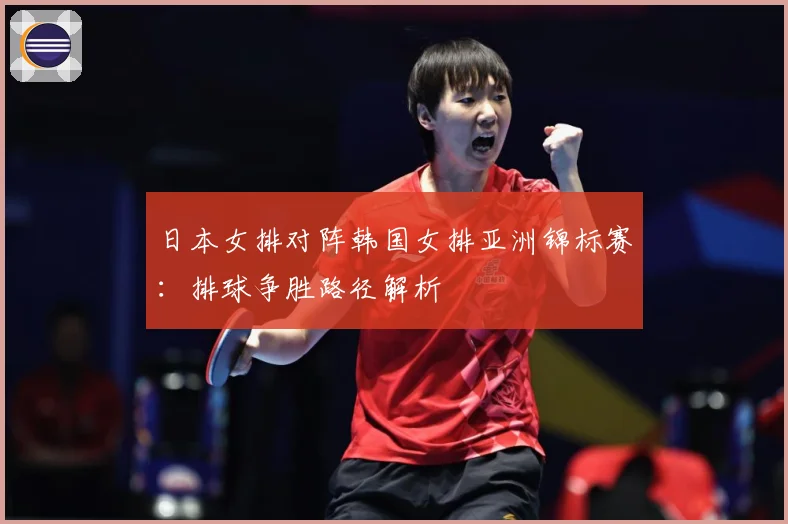 日本女排对阵韩国女排亚洲锦标赛：排球争胜路径解析