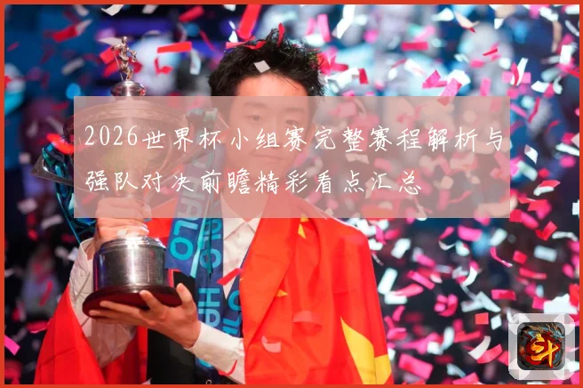 2026世界杯小组赛完整赛程解析与强队对决前瞻精彩看点汇总