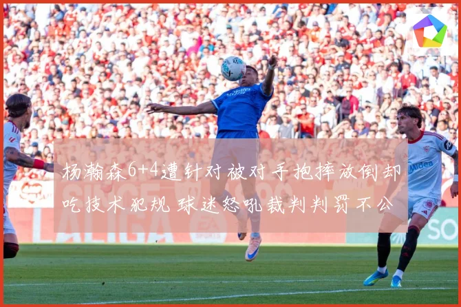 杨瀚森6+4遭针对被对手抱摔放倒却吃技术犯规 球迷怒吼裁判判罚不公