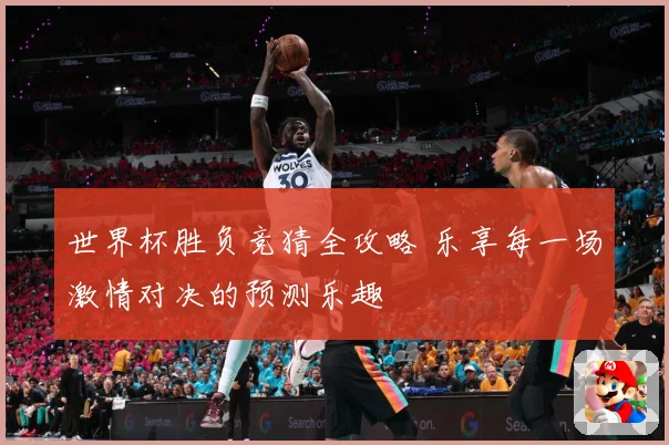 世界杯胜负竞猜全攻略 乐享每一场激情对决的预测乐趣