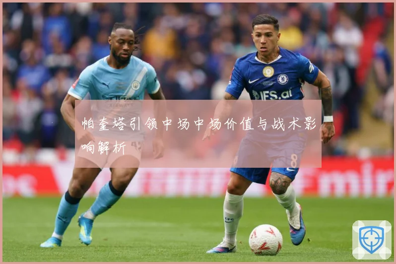 帕奎塔引领中场中场价值与战术影响解析