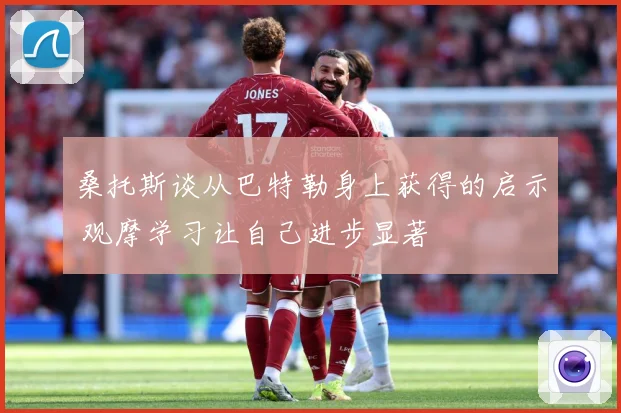 桑托斯谈从巴特勒身上获得的启示 观摩学习让自己进步显著