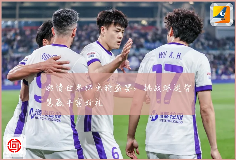 燃情世界杯竞猜盛宴，挑战球迷智慧赢丰富好礼