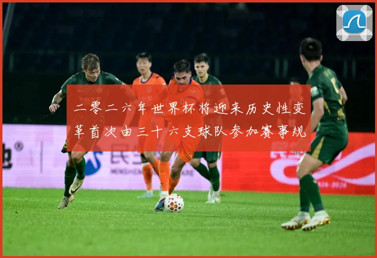 二零二六年世界杯将迎来历史性变革首次由三十六支球队参加赛事规战术观察