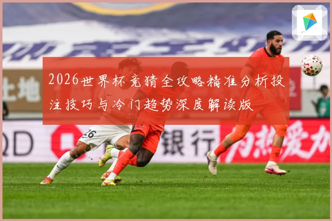 2026世界杯竞猜全攻略精准分析投注技巧与冷门趋势深度解读版