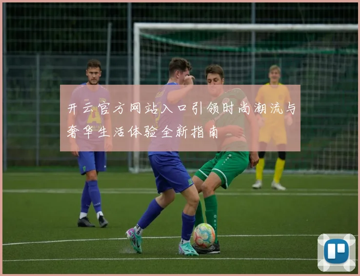 开云官方网站入口引领时尚潮流与奢华生活体验全新指南
