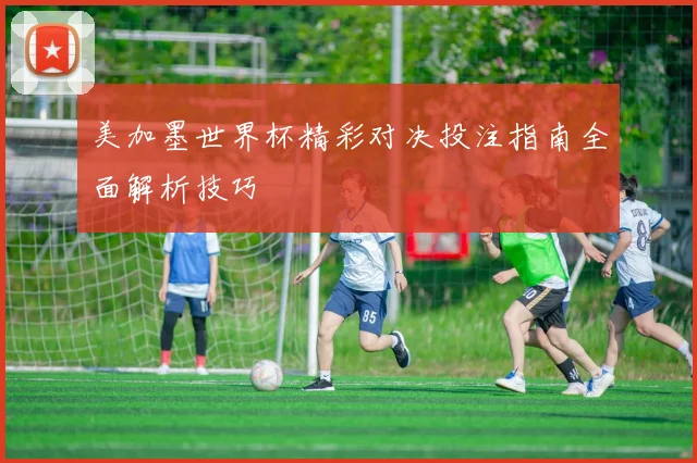 美加墨世界杯精彩对决投注指南全面解析技巧