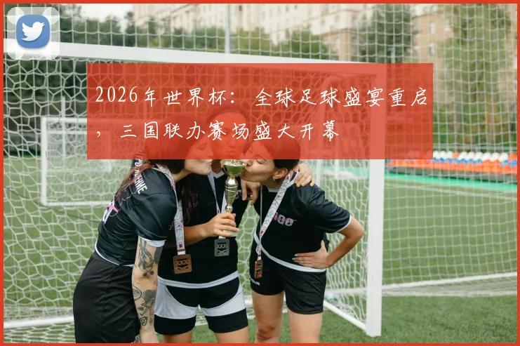 2026年世界杯：全球足球盛宴重启，三国联办赛场盛大开幕