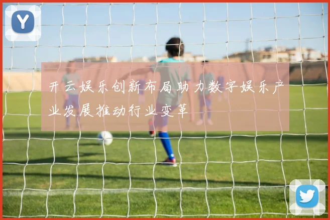开云娱乐创新布局助力数字娱乐产业发展推动行业变革