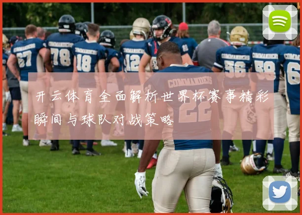 开云体育全面解析世界杯赛事精彩瞬间与球队对战策略