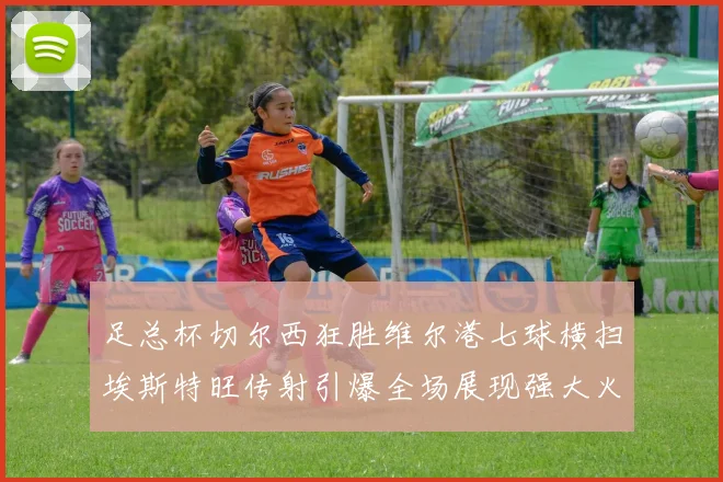 足总杯切尔西狂胜维尔港七球横扫埃斯特旺传射引爆全场展现强大火力