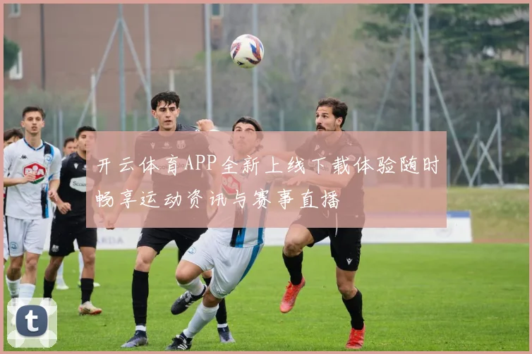 开云体育APP全新上线下载体验随时畅享运动资讯与赛事直播