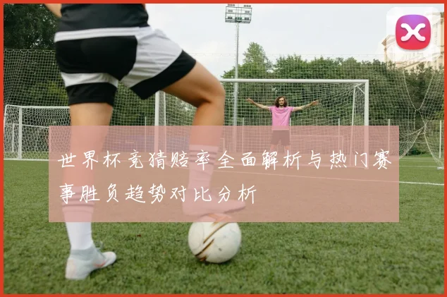 世界杯竞猜赔率全面解析与热门赛事胜负趋势对比分析