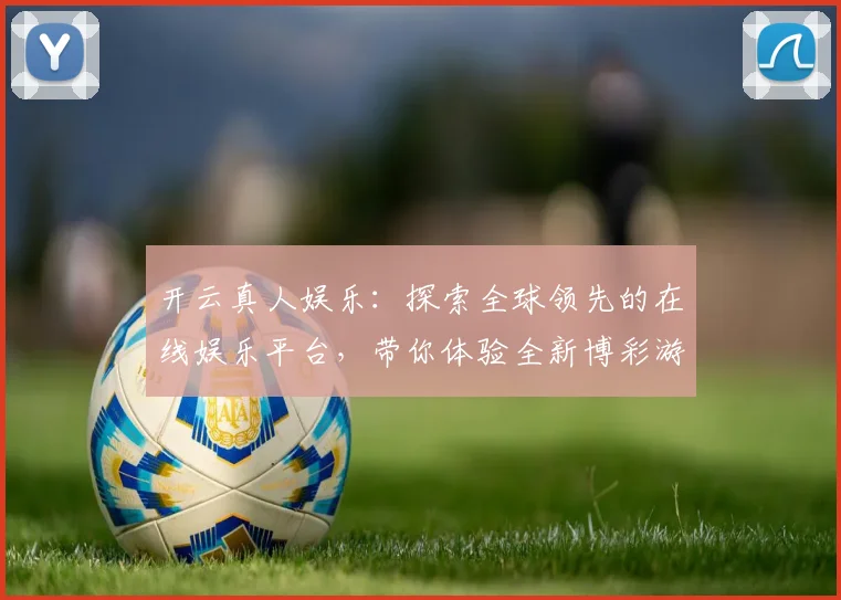 开云真人娱乐：探索全球领先的在线娱乐平台，带你体验全新博彩游戏世界
