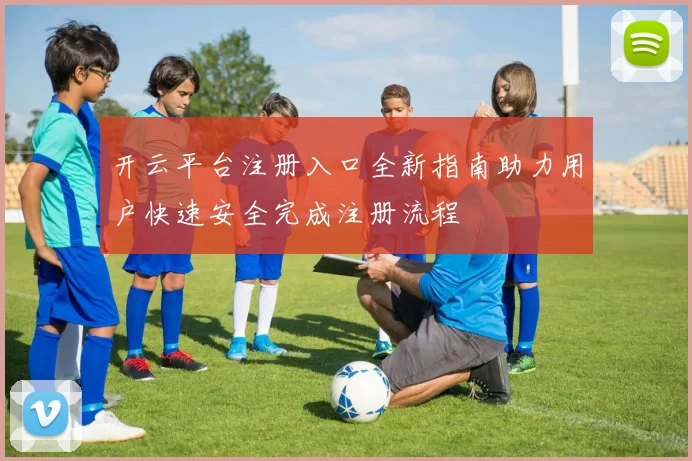 开云平台注册入口全新指南助力用户快速安全完成注册流程