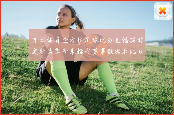开云体育全方位足球比分直播实时更新为您带来精彩赛事数据和比分追踪