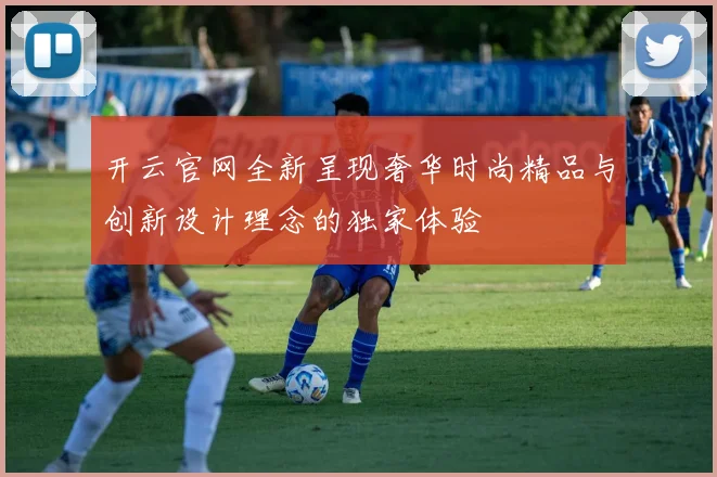 开云官网全新呈现奢华时尚精品与创新设计理念的独家体验