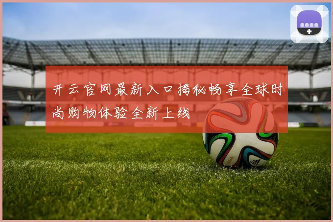 开云官网最新入口揭秘畅享全球时尚购物体验全新上线