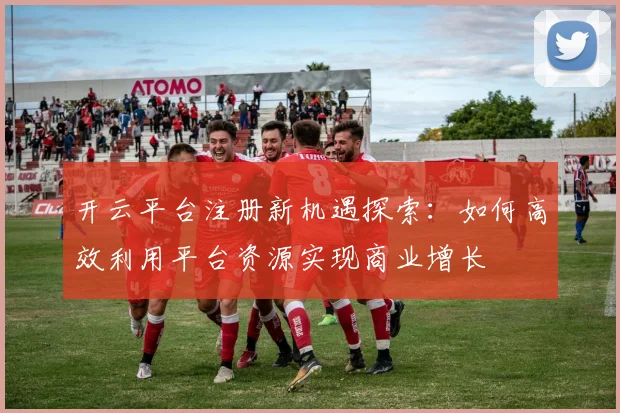 开云平台注册新机遇探索：如何高效利用平台资源实现商业增长