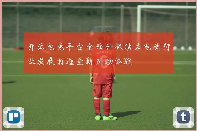 开云电竞平台全面升级助力电竞行业发展打造全新互动体验