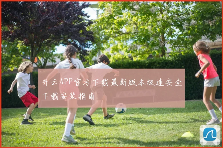 开云APP官方下载最新版本极速安全下载安装指南