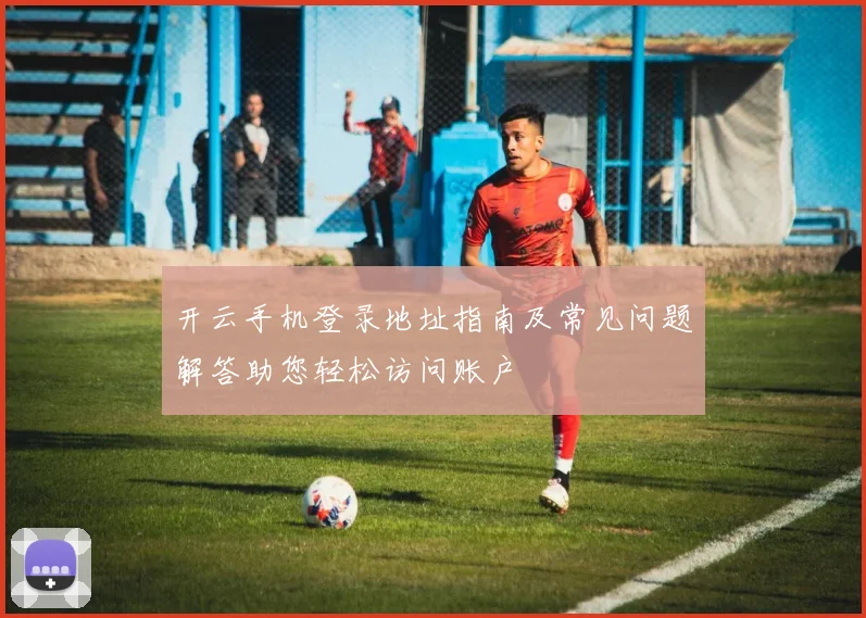 开云手机登录地址指南及常见问题解答助您轻松访问账户