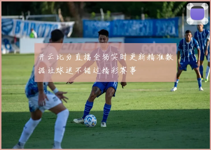 开云比分直播全场实时更新精准数据让球迷不错过精彩赛事