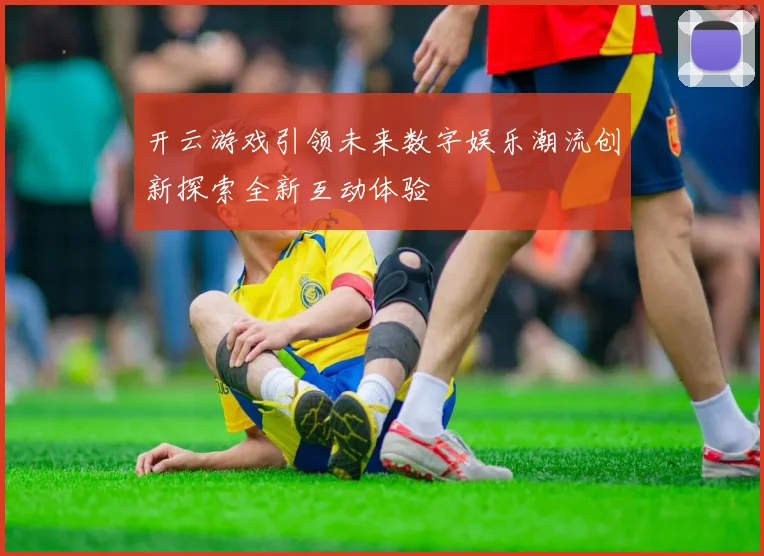 开云游戏引领未来数字娱乐潮流创新探索全新互动体验