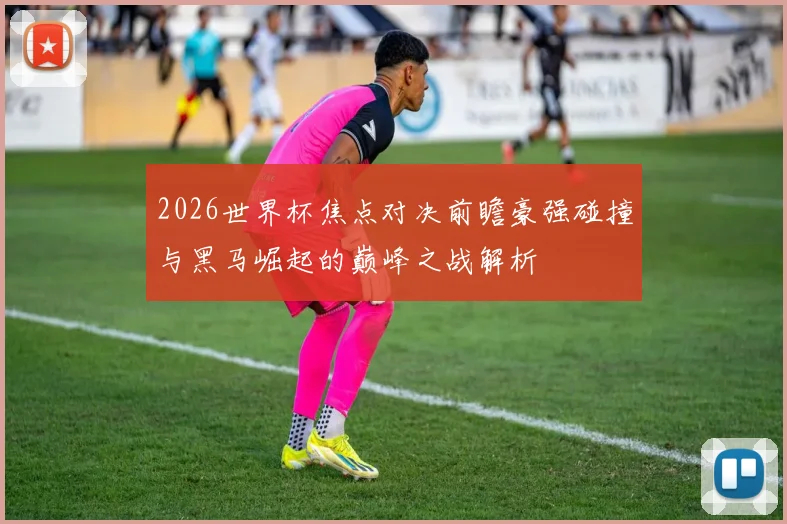 2026世界杯焦点对决前瞻豪强碰撞与黑马崛起的巅峰之战解析