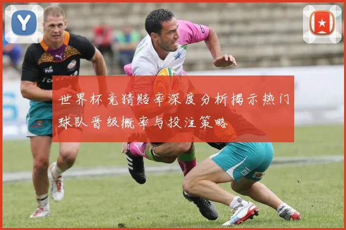世界杯竞猜赔率深度分析揭示热门球队晋级概率与投注策略