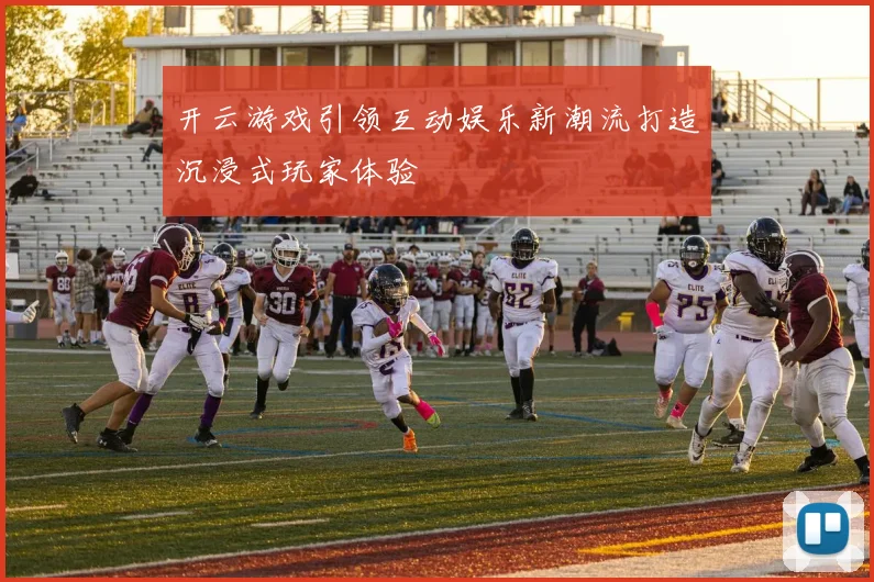 开云游戏引领互动娱乐新潮流打造沉浸式玩家体验