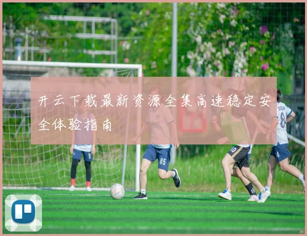 开云下载最新资源全集高速稳定安全体验指南