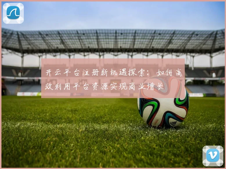 开云平台注册新机遇探索：如何高效利用平台资源实现商业增长