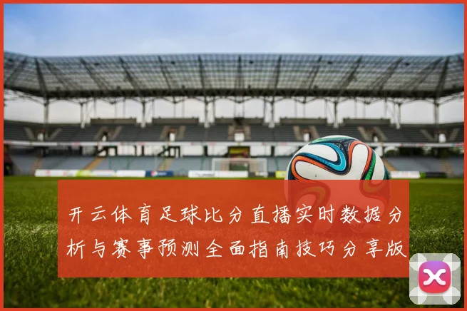 开云体育足球比分直播实时数据分析与赛事预测全面指南技巧分享版