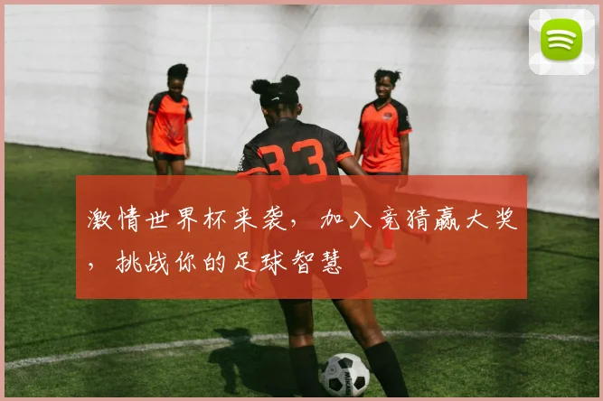激情世界杯来袭，加入竞猜赢大奖，挑战你的足球智慧