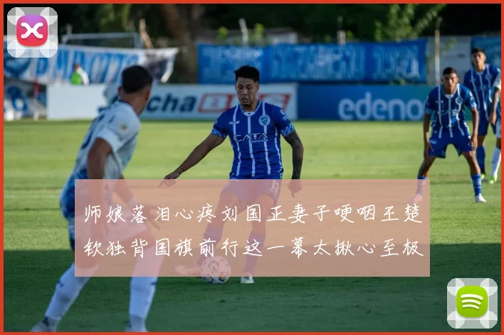 师娘落泪心疼刘国正妻子哽咽王楚钦独背国旗前行这一幕太揪心至极