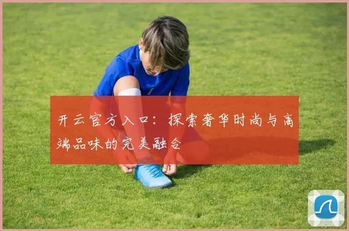 开云官方入口：探索奢华时尚与高端品味的完美融合