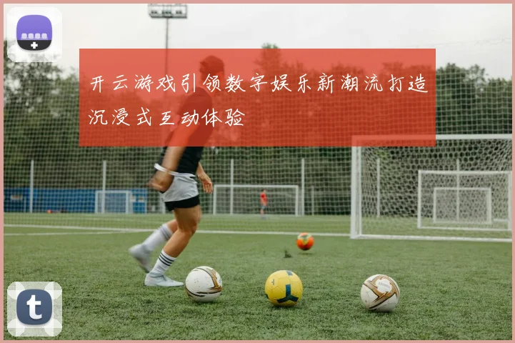 开云游戏引领数字娱乐新潮流打造沉浸式互动体验