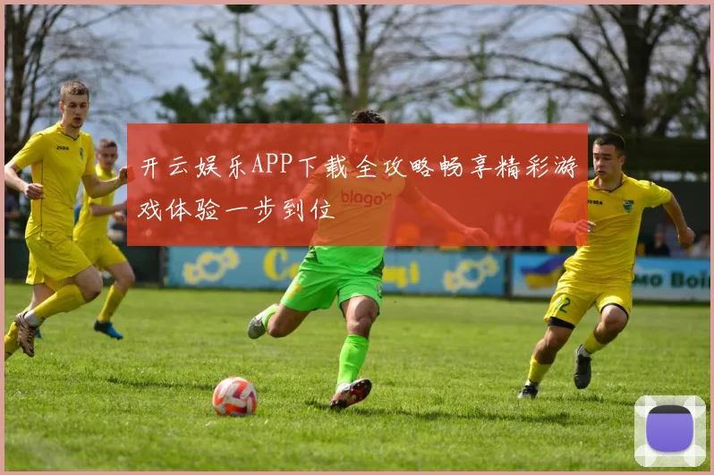 开云娱乐APP下载全攻略畅享精彩游戏体验一步到位