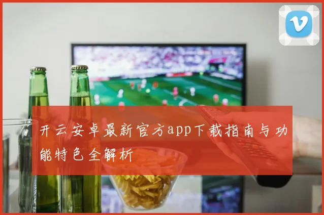 开云安卓最新官方app下载指南与功能特色全解析