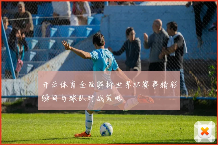 开云体育全面解析世界杯赛事精彩瞬间与球队对战策略