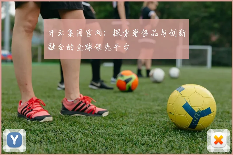 开云集团官网：探索奢侈品与创新融合的全球领先平台