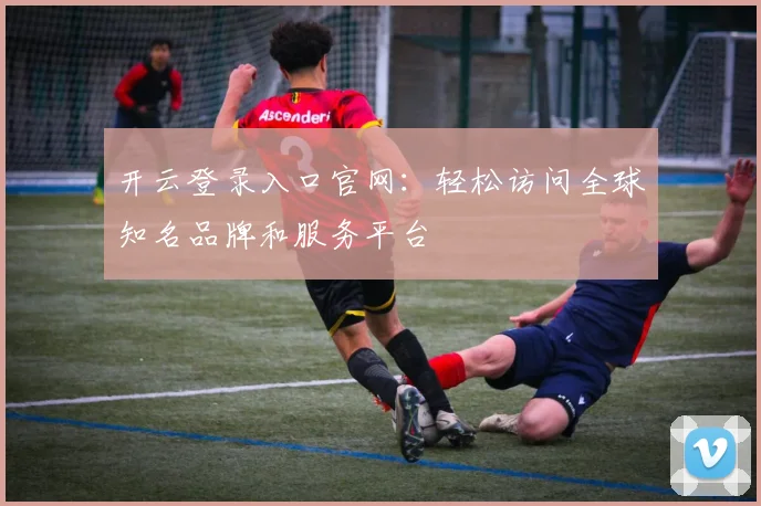 开云登录入口官网：轻松访问全球知名品牌和服务平台