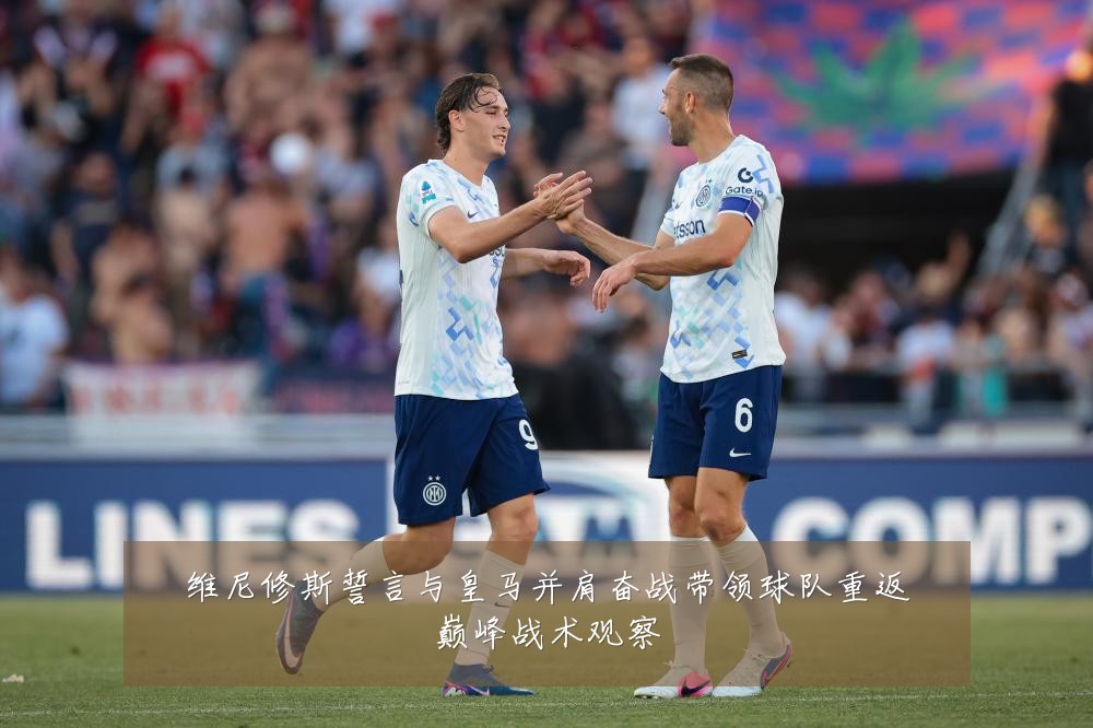 维尼修斯誓言与皇马并肩奋战带领球队重返巅峰战术观察
