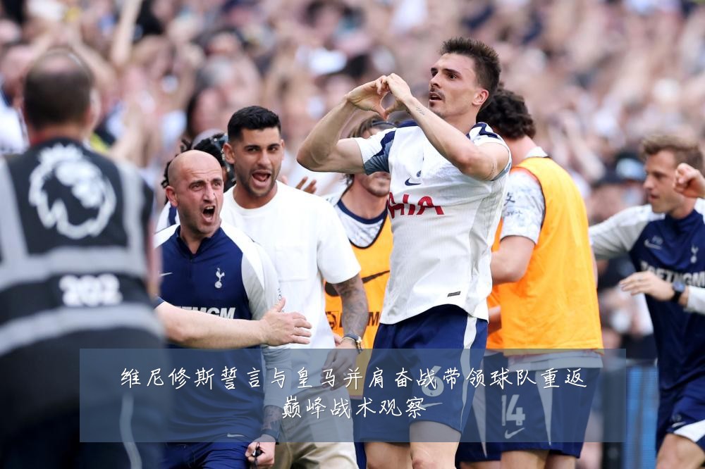 维尼修斯誓言与皇马并肩奋战带领球队重返巅峰战术观察