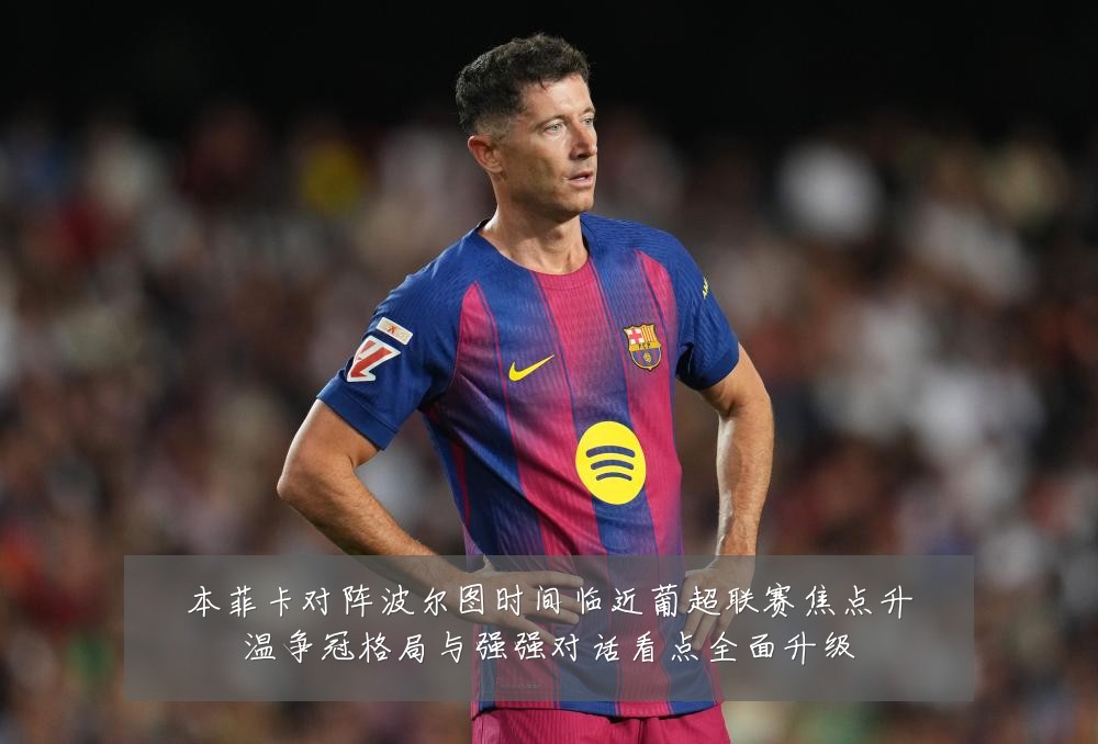 本菲卡对阵波尔图时间临近葡超联赛焦点升温争冠格局与强强对话看点全面升级