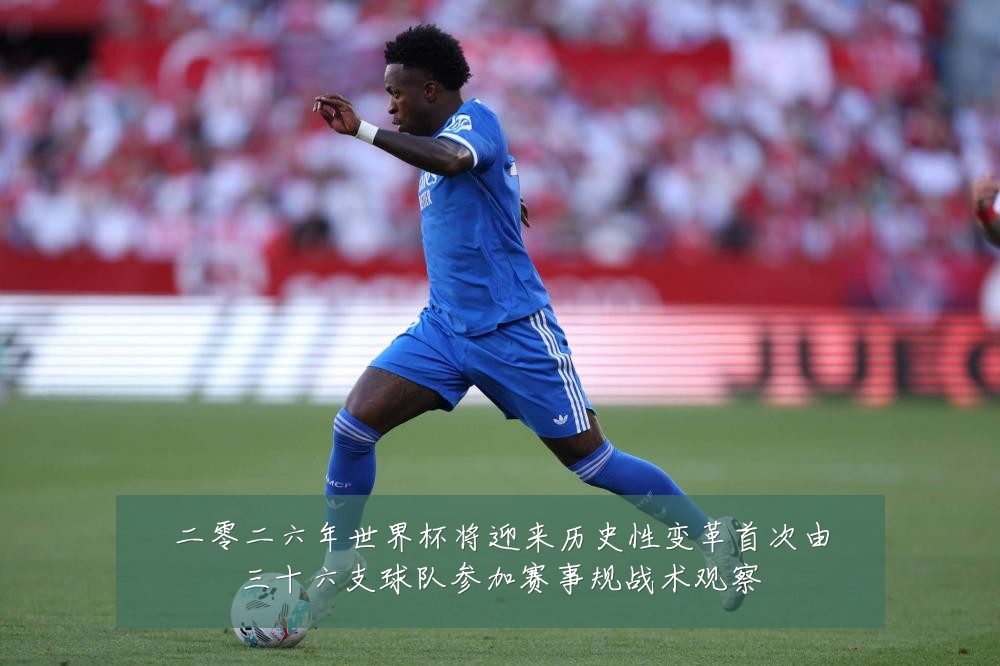二零二六年世界杯将迎来历史性变革首次由三十六支球队参加赛事规战术观察