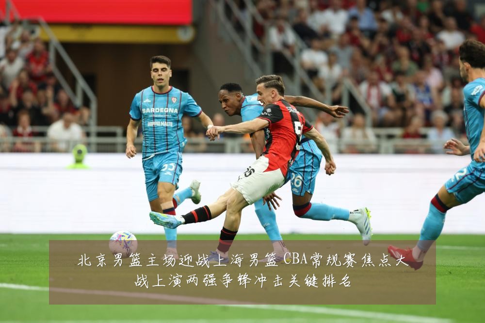 北京男篮主场迎战上海男篮 CBA常规赛焦点大战上演两强争锋冲击关键排名