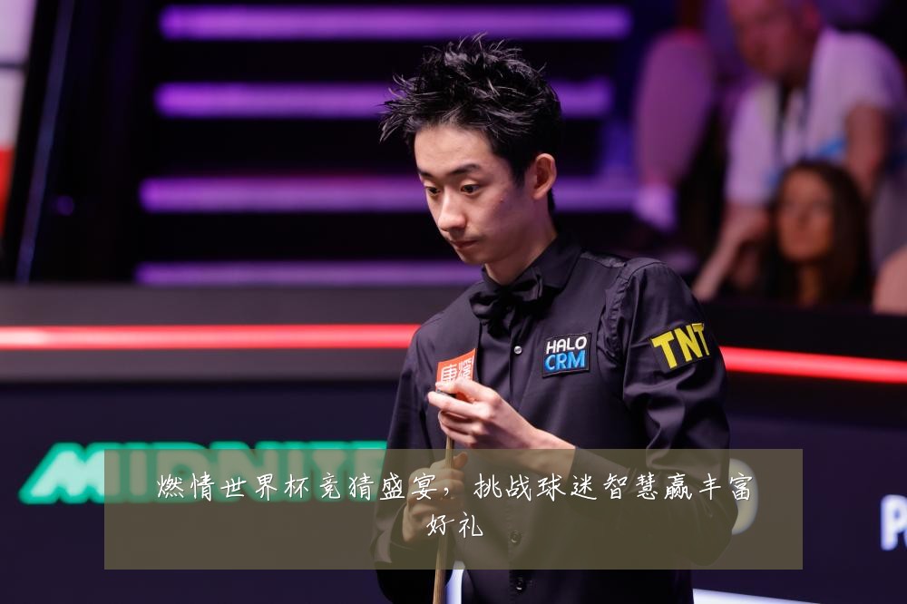 燃情世界杯竞猜盛宴，挑战球迷智慧赢丰富好礼